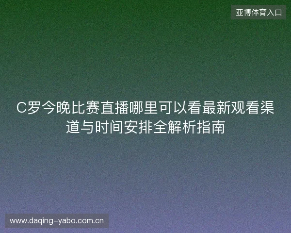 C罗今晚比赛直播哪里可以看最新观看渠道与时间安排全解析指南